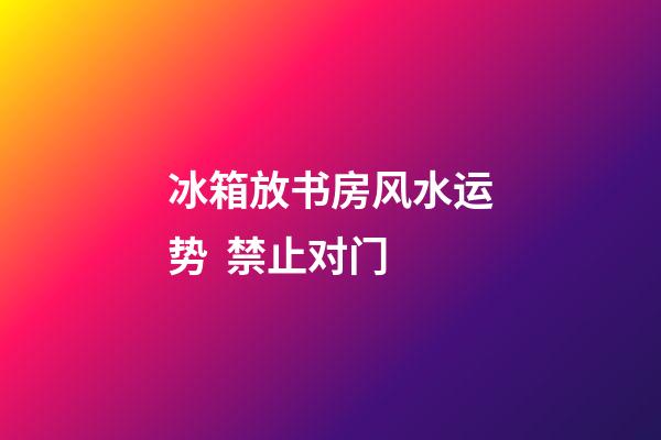 冰箱放书房风水运势  禁止对门